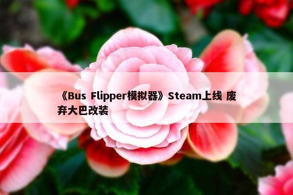 《Bus Flipper模拟器》Steam上线 废弃大巴改装