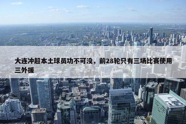 大连冲超本土球员功不可没，前28轮只有三场比赛使用三外援