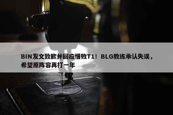 BIN发文致歉并回应惜败T1！BLG教练承认失误，希望原阵容再打一年