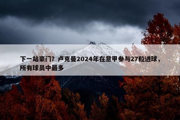 下一站豪门？卢克曼2024年在意甲参与27粒进球，所有球员中最多