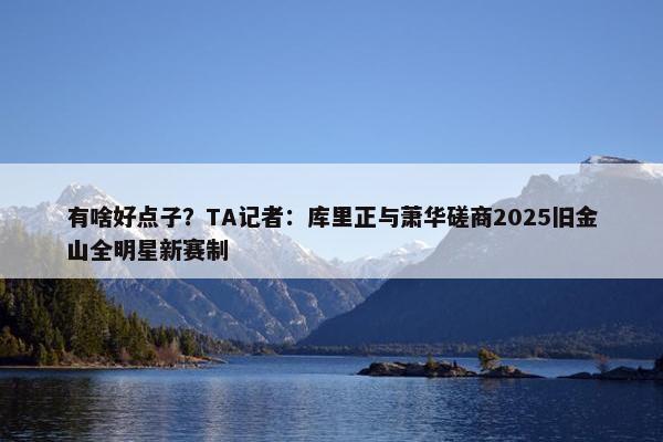 有啥好点子？TA记者：库里正与萧华磋商2025旧金山全明星新赛制