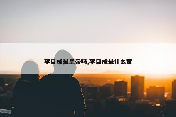 李自成是皇帝吗,李自成是什么官