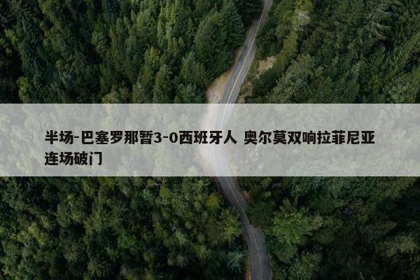 半场-巴塞罗那暂3-0西班牙人 奥尔莫双响拉菲尼亚连场破门