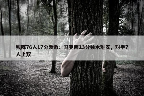 残阵76人17分溃败：马克西23分独木难支，对手7人上双