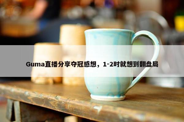 Guma直播分享夺冠感想，1-2时就想到翻盘局