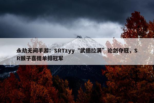 永劫无间手游：SRTzyy“武德拉满”论剑夺冠，SR猴子喜提单排冠军