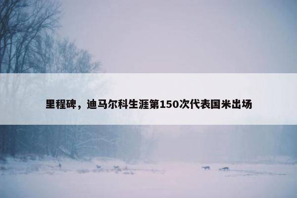 里程碑，迪马尔科生涯第150次代表国米出场