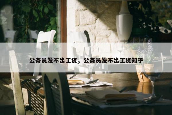 公务员发不出工资，公务员发不出工资知乎