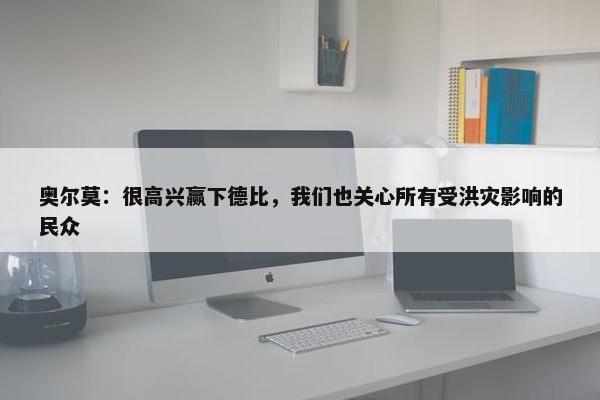 奥尔莫：很高兴赢下德比，我们也关心所有受洪灾影响的民众