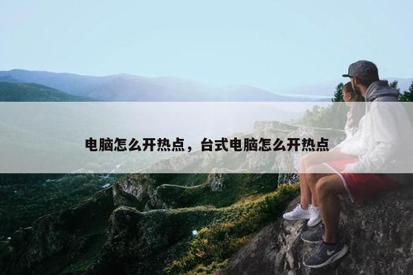 电脑怎么开热点，台式电脑怎么开热点