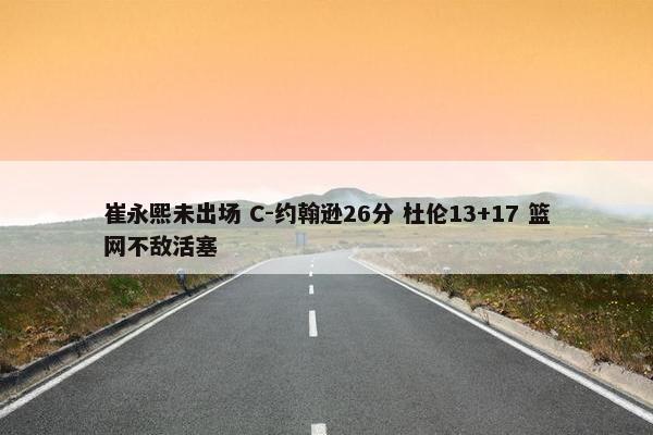 崔永熙未出场 C-约翰逊26分 杜伦13+17 篮网不敌活塞