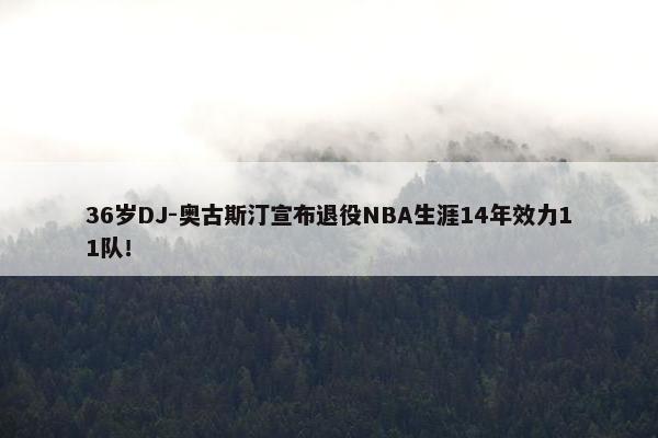 36岁DJ-奥古斯汀宣布退役NBA生涯14年效力11队！