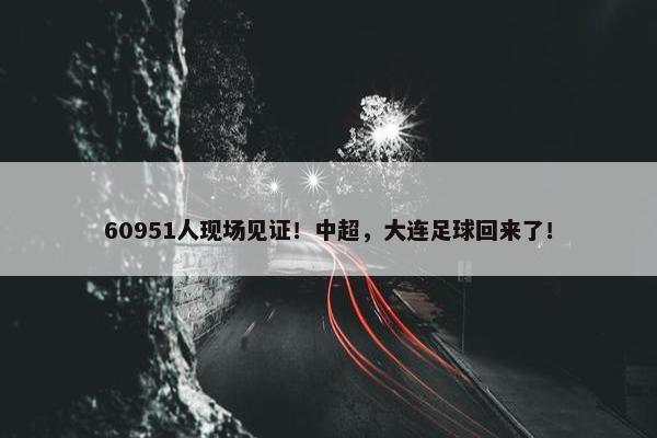 60951人现场见证！中超，大连足球回来了！