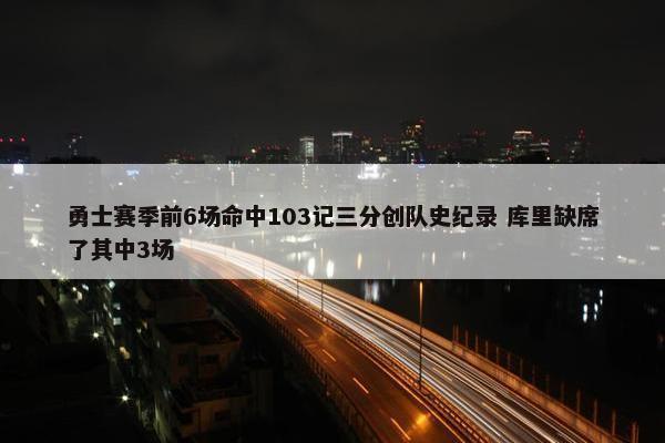 勇士赛季前6场命中103记三分创队史纪录 库里缺席了其中3场