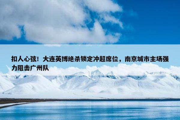 扣人心弦！大连英博绝杀锁定冲超席位，南京城市主场强力阻击广州队