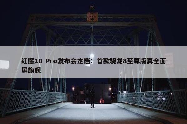 红魔10 Pro发布会定档：首款骁龙8至尊版真全面屏旗舰