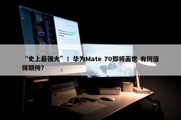 “史上最强大”！华为Mate 70即将面世 有何值得期待？