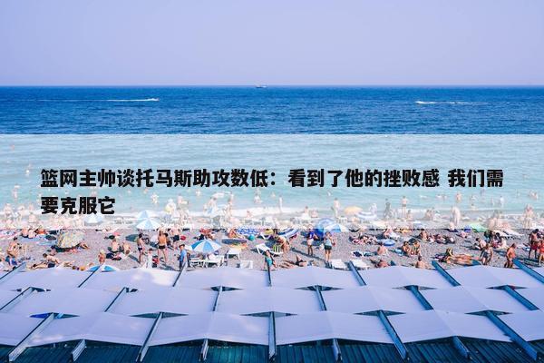 篮网主帅谈托马斯助攻数低：看到了他的挫败感 我们需要克服它