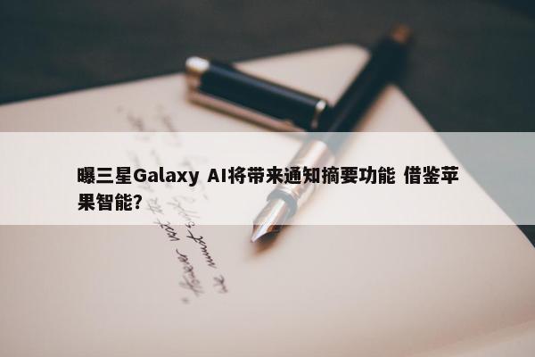 曝三星Galaxy AI将带来通知摘要功能 借鉴苹果智能？