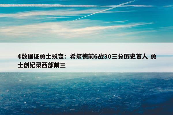 4数据证勇士蜕变：希尔德前6战30三分历史首人 勇士创纪录西部前三