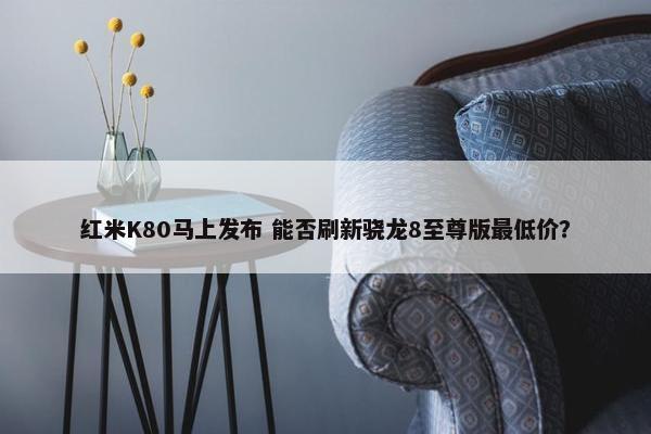 红米K80马上发布 能否刷新骁龙8至尊版最低价？