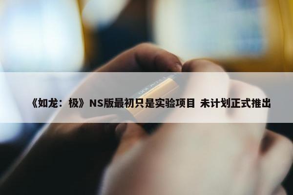 《如龙：极》NS版最初只是实验项目 未计划正式推出