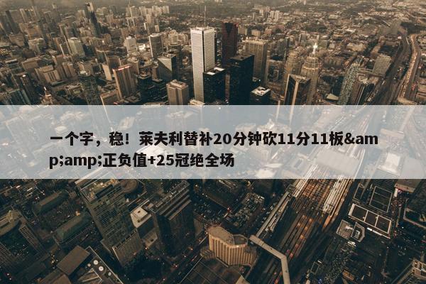 一个字，稳！莱夫利替补20分钟砍11分11板&amp;正负值+25冠绝全场