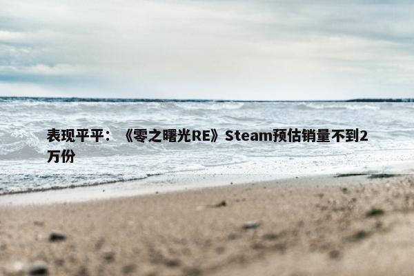 表现平平：《零之曙光RE》Steam预估销量不到2万份