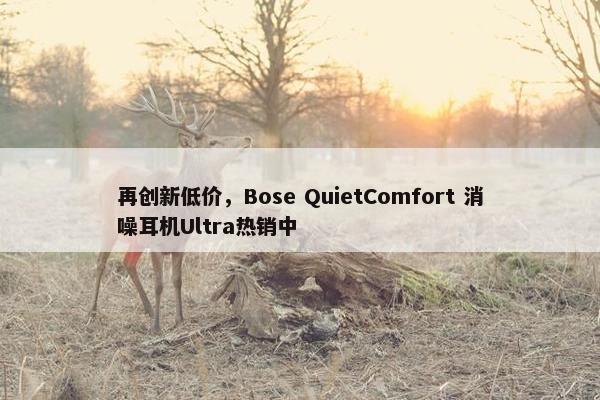 再创新低价，Bose QuietComfort 消噪耳机Ultra热销中