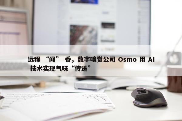 远程 “闻” 香，数字嗅觉公司 Osmo 用 AI 技术实现气味“传送”