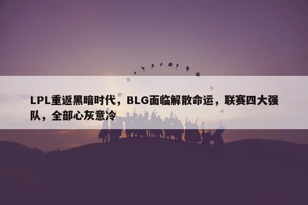 LPL重返黑暗时代，BLG面临解散命运，联赛四大强队，全部心灰意冷