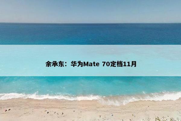 余承东：华为Mate 70定档11月