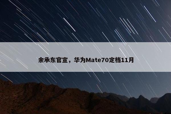 余承东官宣，华为Mate70定档11月