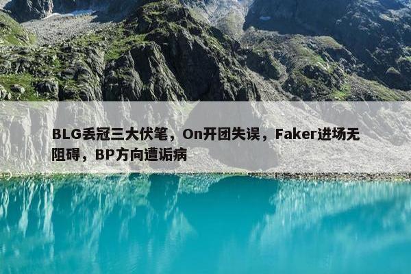 BLG丢冠三大伏笔，On开团失误，Faker进场无阻碍，BP方向遭诟病