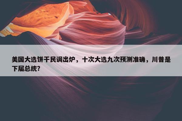 美国大选饼干民调出炉，十次大选九次预测准确，川普是下届总统？