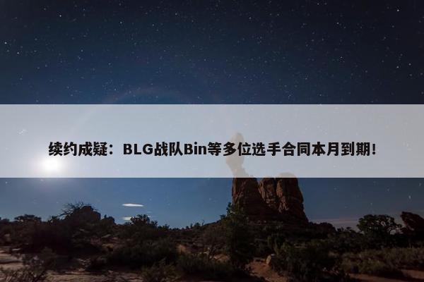 续约成疑：BLG战队Bin等多位选手合同本月到期！