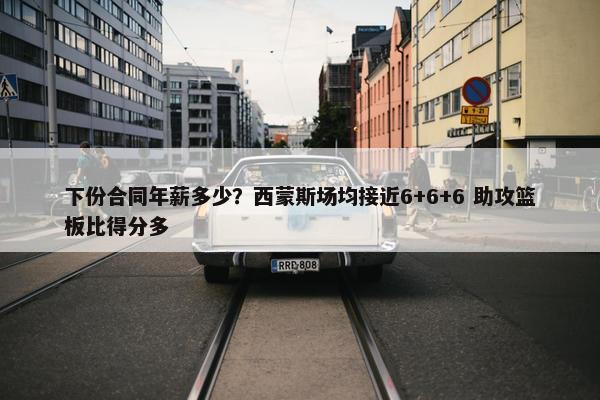 下份合同年薪多少？西蒙斯场均接近6+6+6 助攻篮板比得分多