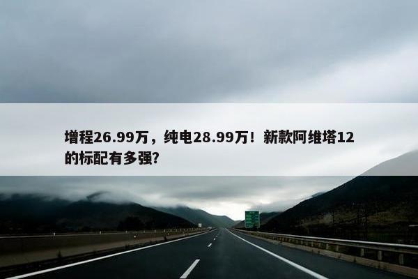 增程26.99万，纯电28.99万！新款阿维塔12的标配有多强？