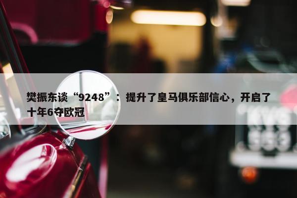 樊振东谈“9248”：提升了皇马俱乐部信心，开启了十年6夺欧冠