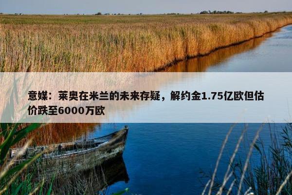 意媒：莱奥在米兰的未来存疑，解约金1.75亿欧但估价跌至6000万欧