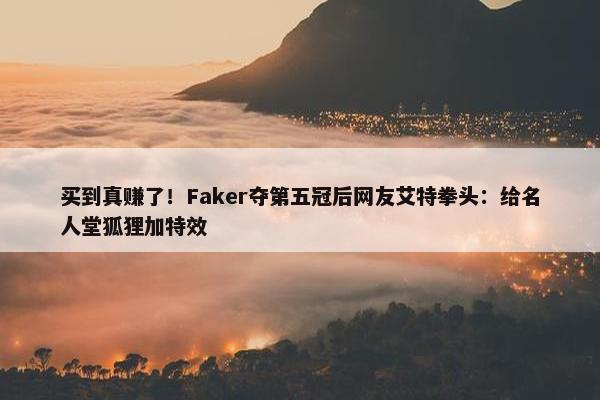 买到真赚了！Faker夺第五冠后网友艾特拳头：给名人堂狐狸加特效