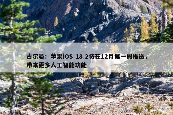 古尔曼：苹果iOS 18.2将在12月第一周推送，带来更多人工智能功能