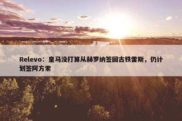 Relevo：皇马没打算从赫罗纳签回古铁雷斯，仍计划签阿方索