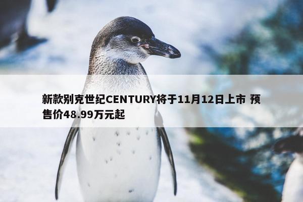 新款别克世纪CENTURY将于11月12日上市 预售价48.99万元起