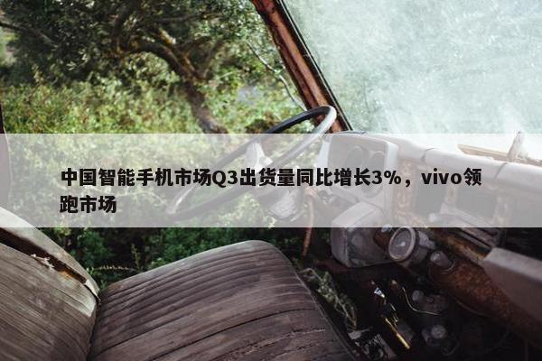 中国智能手机市场Q3出货量同比增长3%，vivo领跑市场