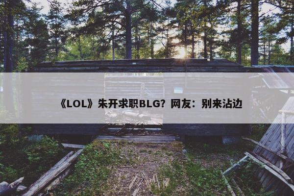 《LOL》朱开求职BLG？网友：别来沾边