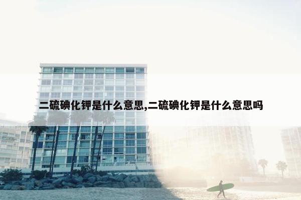 二硫碘化钾是什么意思,二硫碘化钾是什么意思吗