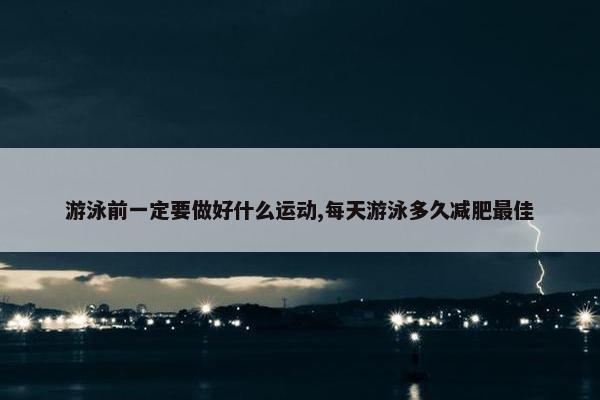 游泳前一定要做好什么运动,每天游泳多久减肥最佳