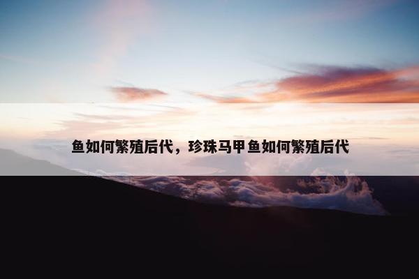 鱼如何繁殖后代，珍珠马甲鱼如何繁殖后代