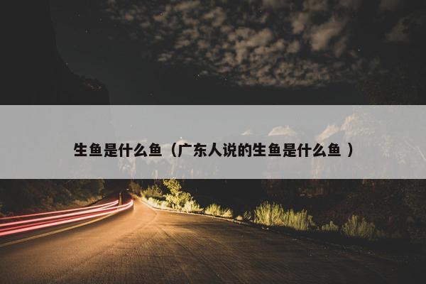 生鱼是什么鱼（广东人说的生鱼是什么鱼 ）